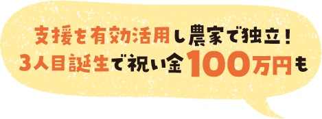 支援を有効活用し農家で独立!3人目誕生で祝い金100万円も