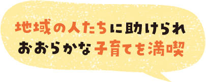 地域の人たちに助けられおおらかな子育てを満喫