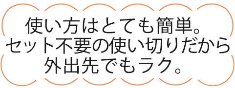 使い方はとても簡単。セット不要の使い切りだから外出先でもラク。
