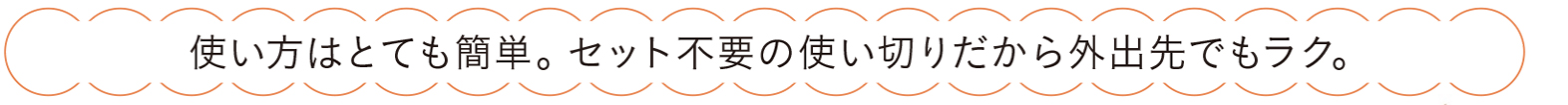 使い方はとても簡単。セット不要の使い切りだから外出先でもラク。