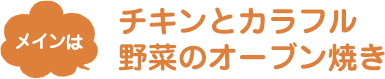 メインは、チキンとカラフル野菜のオーブン焼き