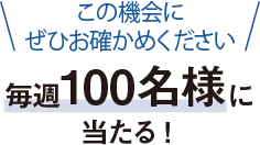毎週100名様に当たる！