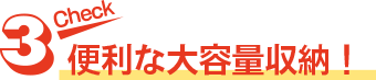 Check3 便利な大容量収納！
