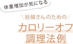 体重増加が気になる 妊婦さんのための カロリーオフ調理法例