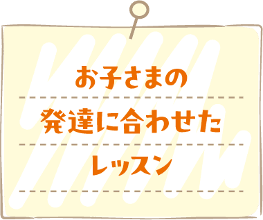 お子さまの発達に合わせたレッスン