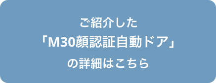 ご紹介した「M30顔認証自動ドア」の詳細はこちら