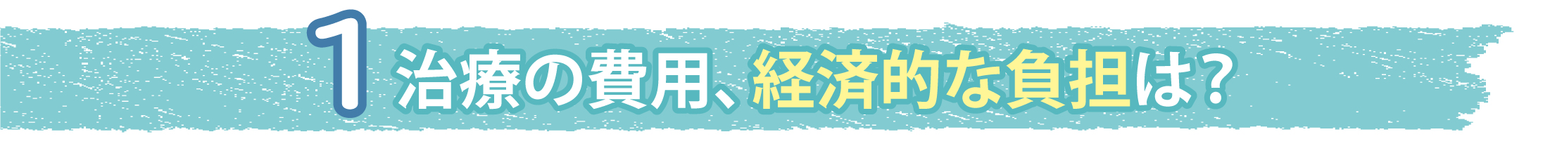 1.治療の費用、経済的な負担は？