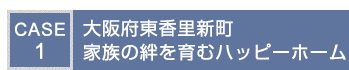 CASE1大阪府東香里新町家族の絆を育むハッピーホーム
