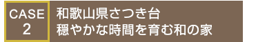 CASE2
和歌山県さつき台
穏やかな時間を育む和の家