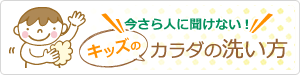 今さら人に聞けない！キッズのカラダの洗い方