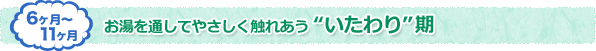 6ヶ月〜11ヶ月 お湯を通してやさしく触れあう　いたわり期