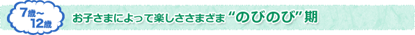 7歳〜12歳 お子さまによって楽しささまざま　のびのび期